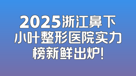 2025浙江鼻下小叶整形医院实力榜新鲜出炉！