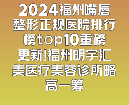 2024福州嘴唇整形正规医院排行榜top10重磅更新！福州明宇汇美医疗美容诊所略高一筹