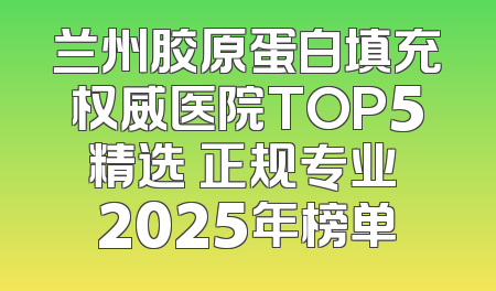 兰州胶原蛋白填充权威医院TOP5精选 正规专业 2025年榜单