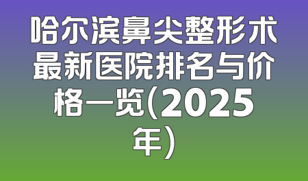 哈尔滨鼻尖整形术最新医院排名与价格一览（2025年）