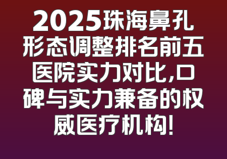 2025珠海鼻孔形态调整排名前五医院实力对比，口碑与实力兼备的权威医疗机构！