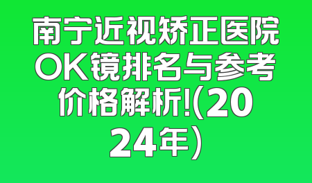 南宁近视矫正医院OK镜排名与参考价格解析！(2024年)
