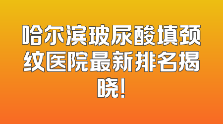 哈尔滨玻尿酸填颈纹医院最新排名揭晓！