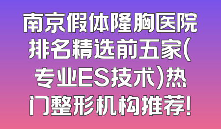 南京假体隆胸医院排名精选前五家（专业ES技术）热门整形机构推荐！