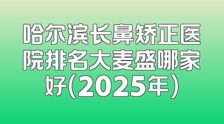 哈尔滨长鼻矫正医院排名大麦盛哪家好（2025年）