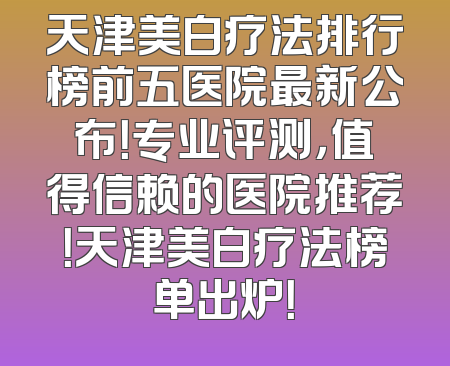 天津美白疗法排行榜前五医院最新公布！专业评测，值得信赖的医院推荐！天津美白疗法榜单出炉！