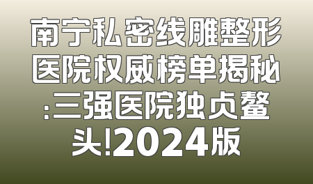 南宁私密线雕整形医院权威榜单揭秘：三强医院独占鳌头！2024版