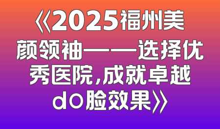 《2025福州美颜领袖——选择优秀医院，成就卓越do脸效果》