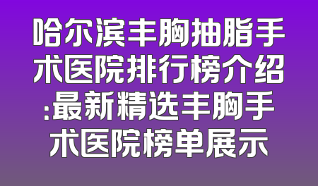 哈尔滨丰胸抽脂手术医院排行榜介绍：最新精选丰胸手术医院榜单展示