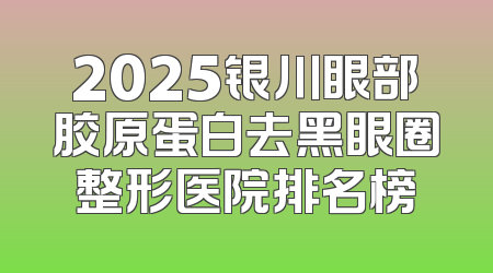 2025银川眼部胶原蛋白去黑眼圈整形医院排名榜