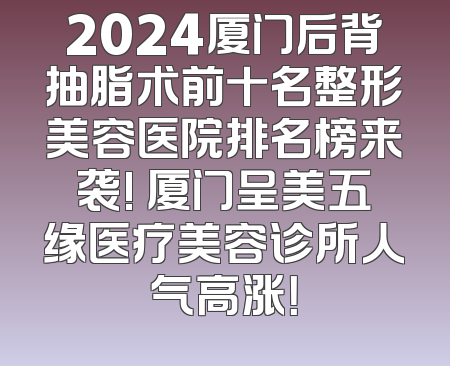 2024厦门后背抽脂术前十名整形美容医院排名榜来袭! 厦门呈美五缘医疗美容诊所人气高涨！