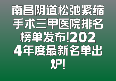 南昌阴道松弛紧缩手术三甲医院排名榜单发布！2024年度最新名单出炉！