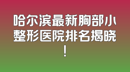 哈尔滨最新胸部小整形医院排名揭晓！