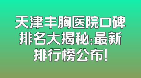 天津丰胸医院口碑排名大揭秘：最新排行榜公布！