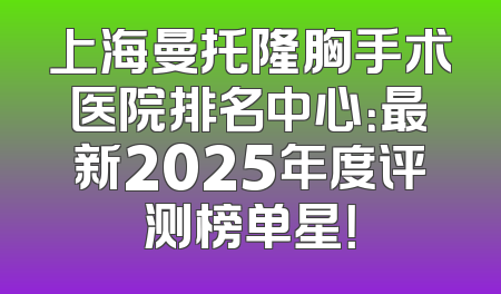 上海曼托隆胸手术医院排名中心：最新2025年度评测榜单星！