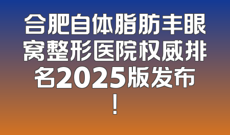 合肥自体脂肪丰眼窝整形医院权威排名2025版发布！