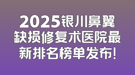 2025银川鼻翼缺损修复术医院最新排名榜单发布！