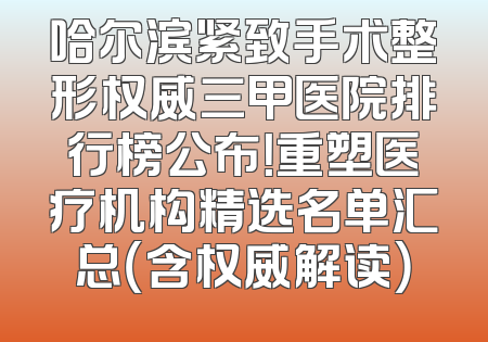 哈尔滨紧致手术整形权威三甲医院排行榜公布！重塑医疗机构精选名单汇总（含权威解读）