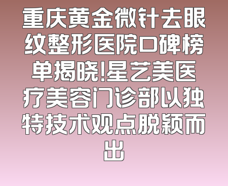 重庆黄金微针去眼纹整形医院口碑榜单揭晓！星艺美医疗美容门诊部以独特技术观点脱颖而出