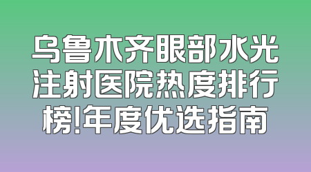 乌鲁木齐眼部水光注射医院热度排行榜！年度优选指南