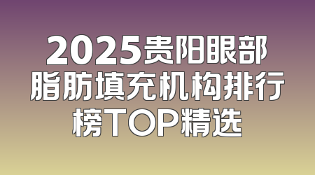 2025贵阳眼部脂肪填充机构排行榜TOP精选
