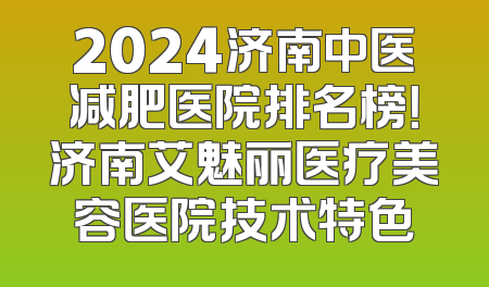 2024济南中医减肥医院排名榜！济南艾魅丽医疗美容医院技术特色