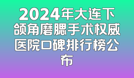 2024年大连下颌角磨腮手术权威医院口碑排行榜公布