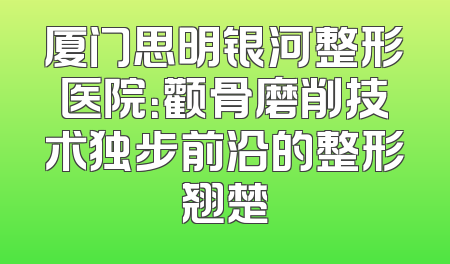 厦门思明银河整形医院：颧骨磨削技术独步前沿的整形翘楚