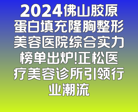 2024佛山胶原蛋白填充隆胸整形美容医院综合实力榜单出炉！正松医疗美容诊所引领行业潮流