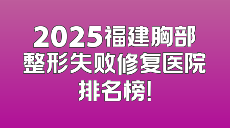 2025福建胸部整形失败修复医院排名榜！