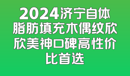 2024济宁自体脂肪填充木偶纹欣欣美神口碑高性价比首选