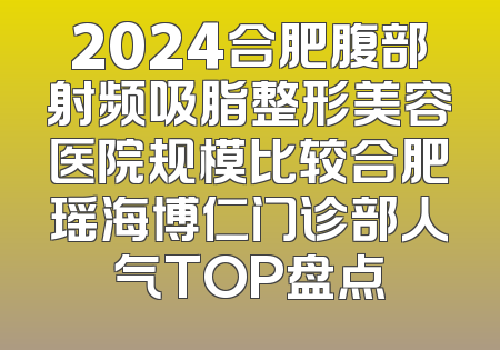 2024合肥腹部射频吸脂整形美容医院规模比较合肥瑶海博仁门诊部人气TOP盘点