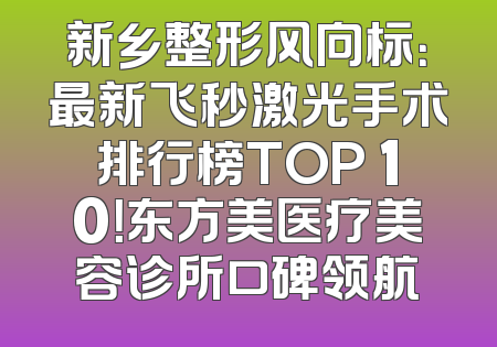 新乡整形风向标：最新飞秒激光手术排行榜TOP 10！东方美医疗美容诊所口碑领航