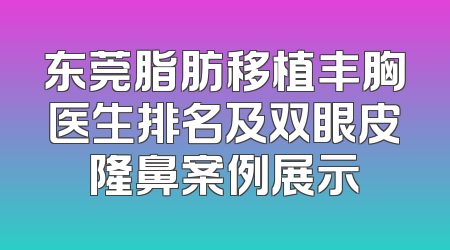 东莞脂肪移植丰胸医生排名及双眼皮隆鼻案例展示
