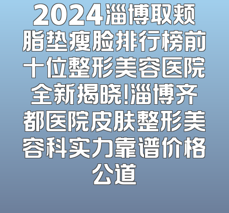 2024淄博取颊脂垫瘦脸排行榜前十位整形美容医院全新揭晓！淄博齐都医院皮肤整形美容科实力靠谱价格公道