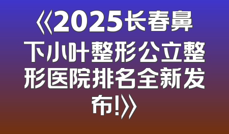 《2025长春鼻下小叶整形公立整形医院排名全新发布！》