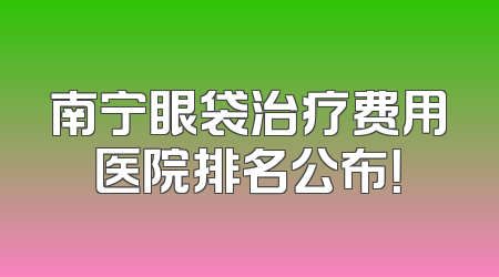 南宁眼袋治疗费用医院排名公布！