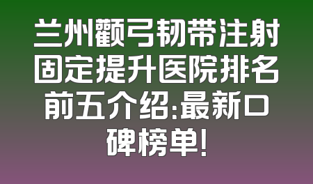 兰州颧弓韧带注射固定提升医院排名前五介绍：最新口碑榜单！
