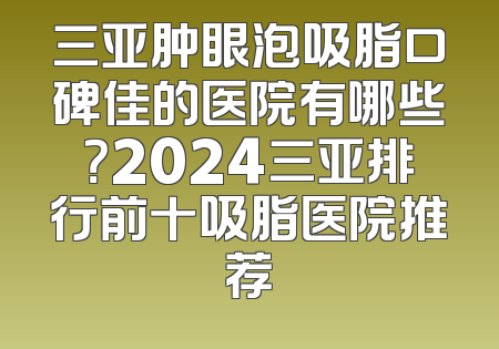 三亚肿眼泡吸脂口碑佳的医院有哪些？2024三亚排行前十吸脂医院推荐