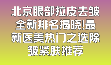 北京眼部拉皮去皱全新排名揭晓！最新医美热门之选除皱紧肤推荐