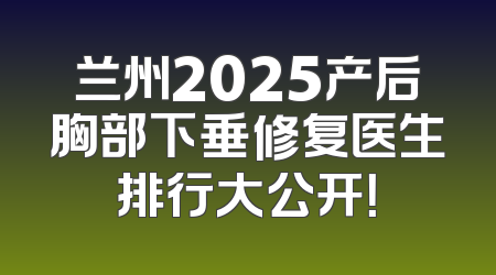 兰州2025产后胸部下垂修复医生排行大公开！