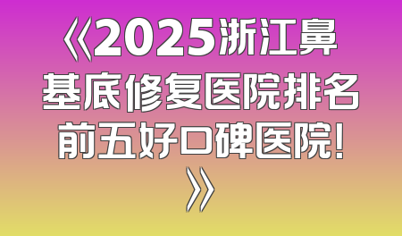 《2025浙江鼻基底修复医院排名前五好口碑医院！》