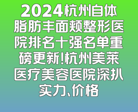 2024杭州自体脂肪丰面颊整形医院排名十强名单重磅更新！杭州美莱医疗美容医院深扒实力、价格