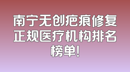 南宁无创疤痕修复正规医疗机构排名榜单！