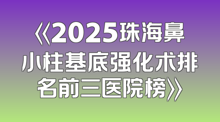 《2025珠海鼻小柱基底强化术排名前三医院榜》