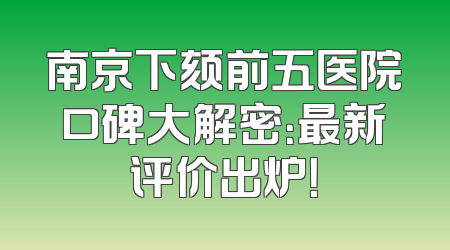 南京下颏前五医院口碑大解密：最新评价出炉！