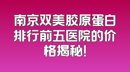南京双美胶原蛋白排行前五医院的价格揭秘！