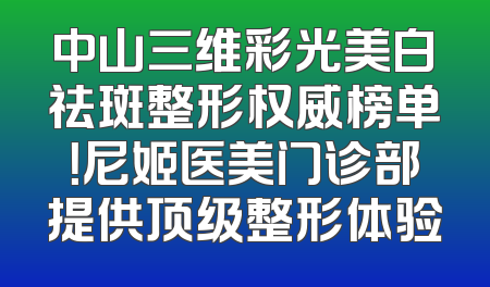 中山三维彩光美白祛斑整形权威榜单！尼姬医美门诊部提供顶级整形体验