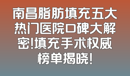 南昌脂肪填充五大热门医院口碑大解密！填充手术权威榜单揭晓！