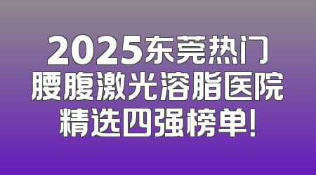 2025东莞热门腰腹激光溶脂医院精选四强榜单！